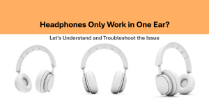 Headphones Only work-in-one-ear-let’s-understand-and-troubleshoot-the-issue