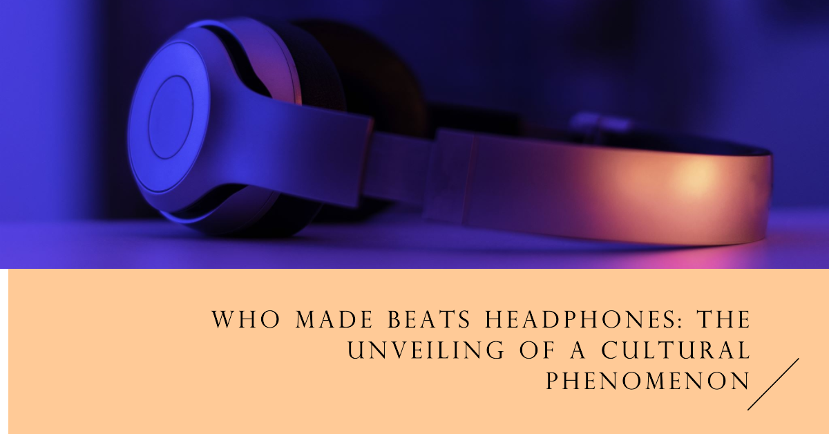 who-made-beats-headphones-the-unveiling-of-a-cultural-phenomenon